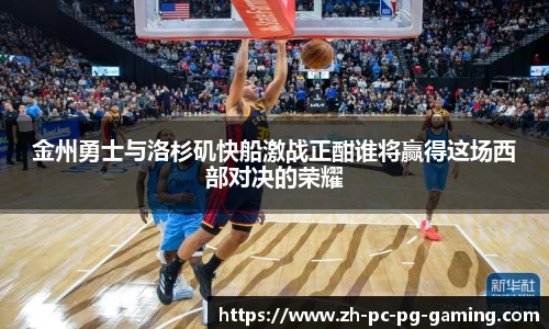 金州勇士与洛杉矶快船激战正酣谁将赢得这场西部对决的荣耀