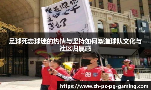 足球死忠球迷的热情与坚持如何塑造球队文化与社区归属感